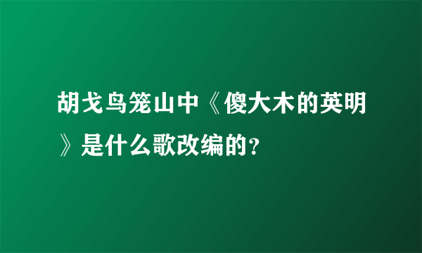 胡戈鸟笼山中《傻大木的英明》是什么歌改编的？