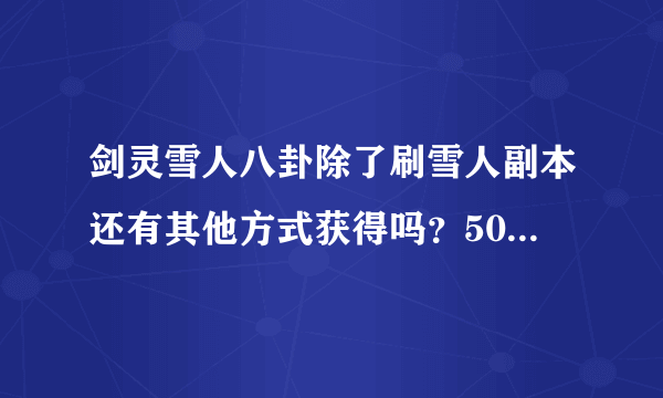 剑灵雪人八卦除了刷雪人副本还有其他方式获得吗？50级6星了带雪人八卦可以吧，怎么合成最大值，不懂。