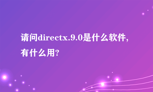 请问directx.9.0是什么软件,有什么用?