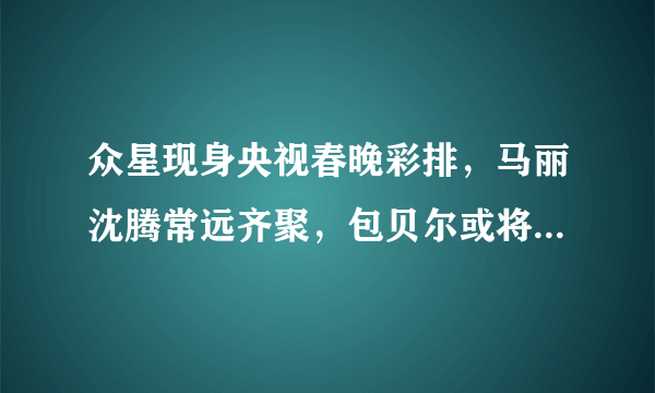 众星现身央视春晚彩排，马丽沈腾常远齐聚，包贝尔或将首秀，颖儿让人意外！