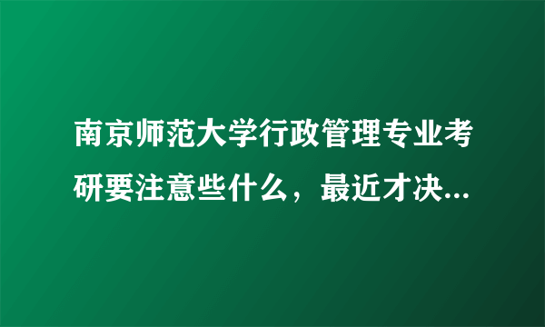 南京师范大学行政管理专业考研要注意些什么，最近才决定要考的。求学长学姐传授有关的考研经验和复习方法