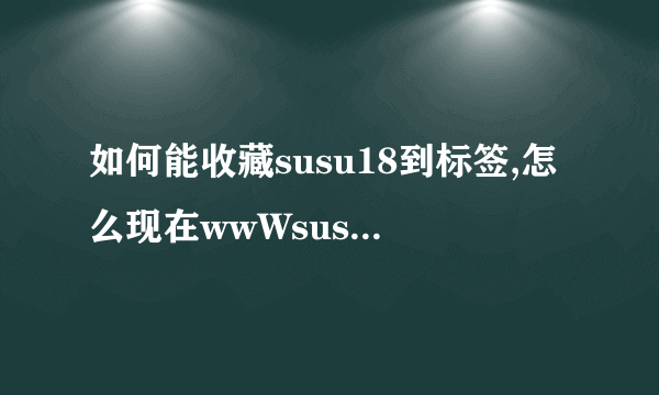 如何能收藏susu18到标签,怎么现在wwWsusu18com页面没有内容了