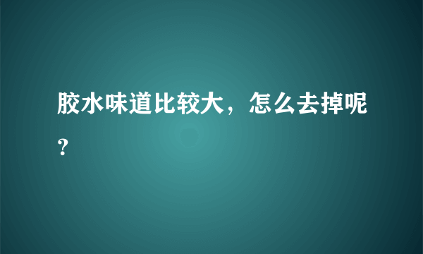 胶水味道比较大，怎么去掉呢？