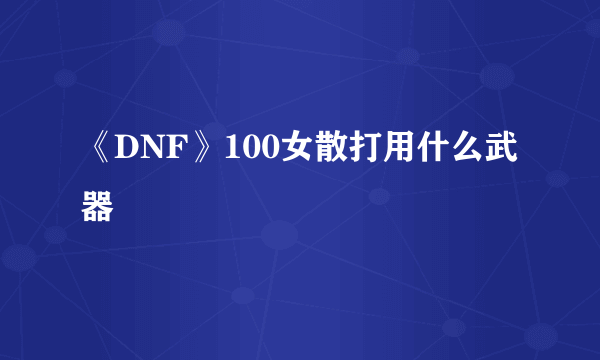 《DNF》100女散打用什么武器