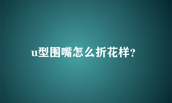 u型围嘴怎么折花样？