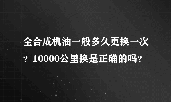 全合成机油一般多久更换一次？10000公里换是正确的吗？