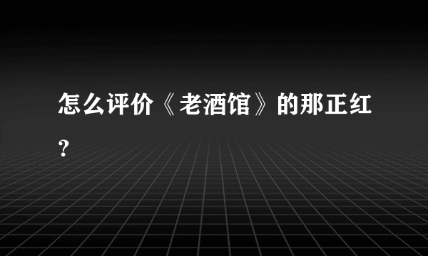 怎么评价《老酒馆》的那正红？