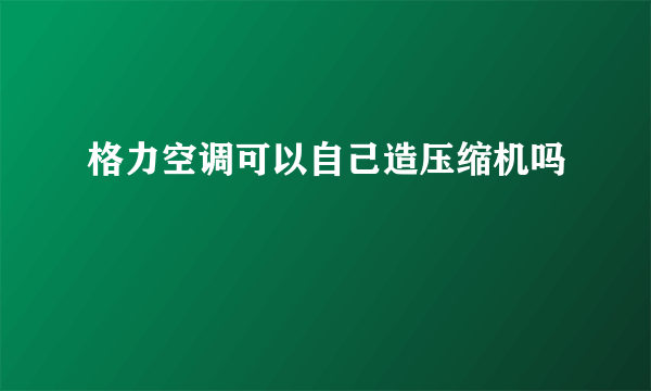 格力空调可以自己造压缩机吗