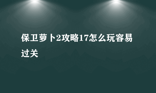 保卫萝卜2攻略17怎么玩容易过关