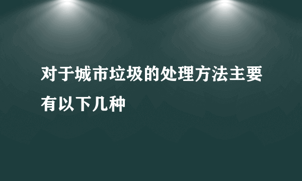 对于城市垃圾的处理方法主要有以下几种