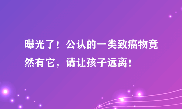 曝光了！公认的一类致癌物竟然有它，请让孩子远离！