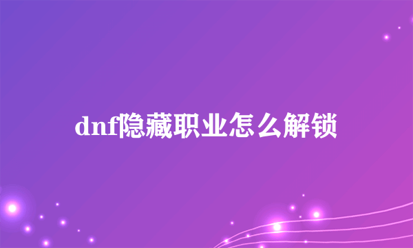 dnf隐藏职业怎么解锁