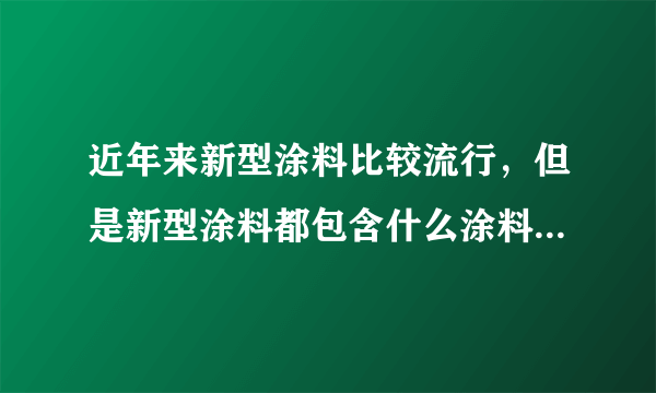 近年来新型涂料比较流行，但是新型涂料都包含什么涂料啊，哪个网站比较全面系统的有啊？