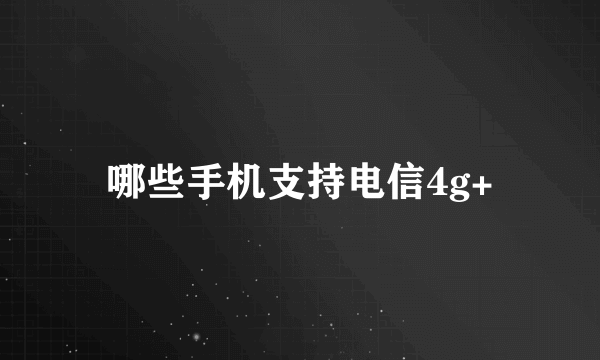 哪些手机支持电信4g+