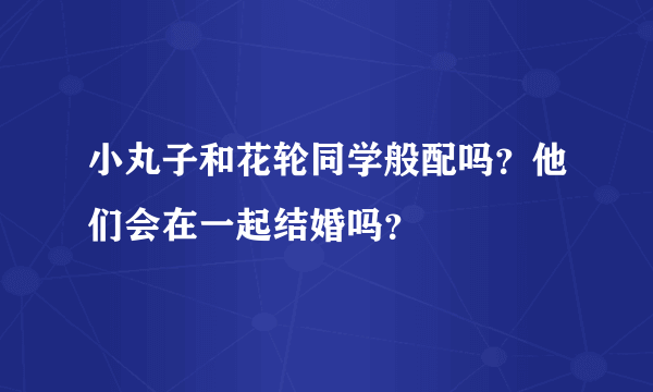 小丸子和花轮同学般配吗？他们会在一起结婚吗？