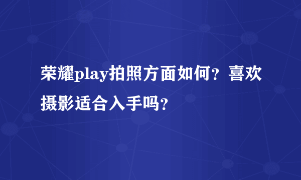 荣耀play拍照方面如何？喜欢摄影适合入手吗？