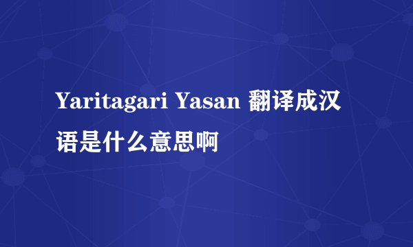 Yaritagari Yasan 翻译成汉语是什么意思啊