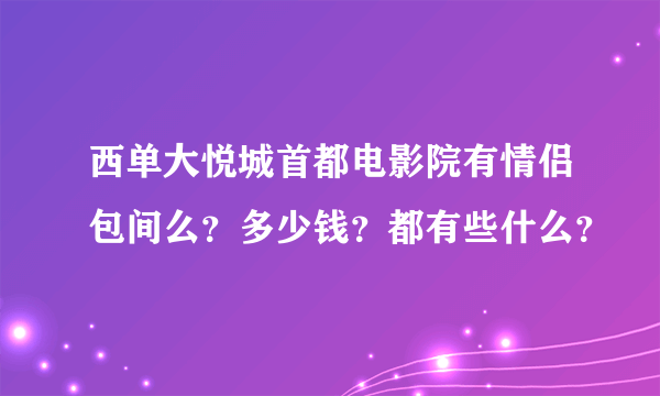 西单大悦城首都电影院有情侣包间么？多少钱？都有些什么？