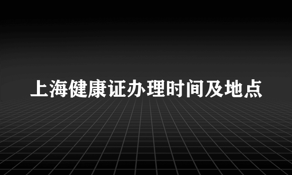 上海健康证办理时间及地点