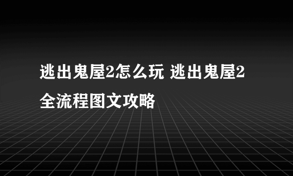 逃出鬼屋2怎么玩 逃出鬼屋2全流程图文攻略