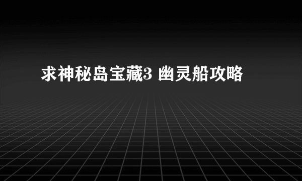 求神秘岛宝藏3 幽灵船攻略