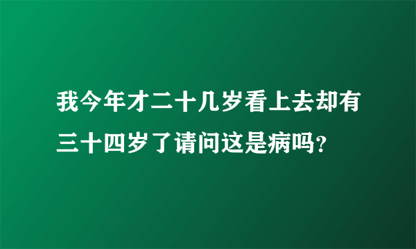 我今年才二十几岁看上去却有三十四岁了请问这是病吗？