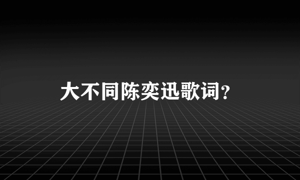 大不同陈奕迅歌词？