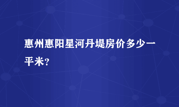 惠州惠阳星河丹堤房价多少一平米？