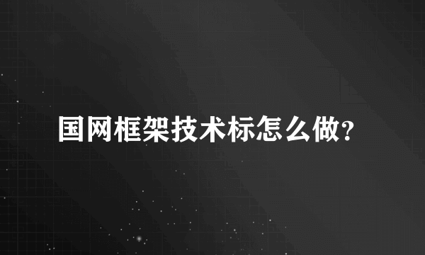 国网框架技术标怎么做？