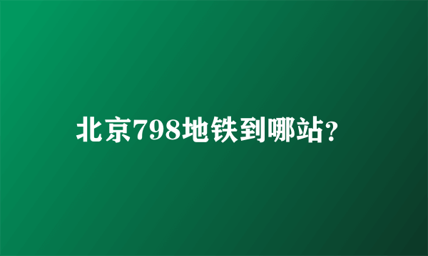 北京798地铁到哪站？