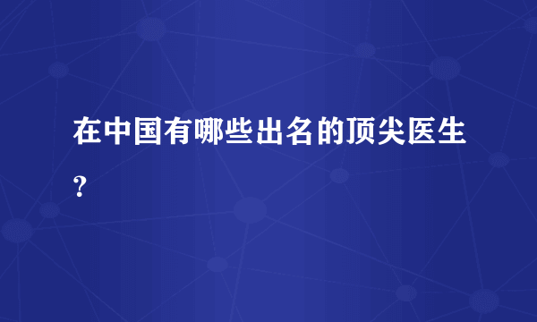 在中国有哪些出名的顶尖医生？