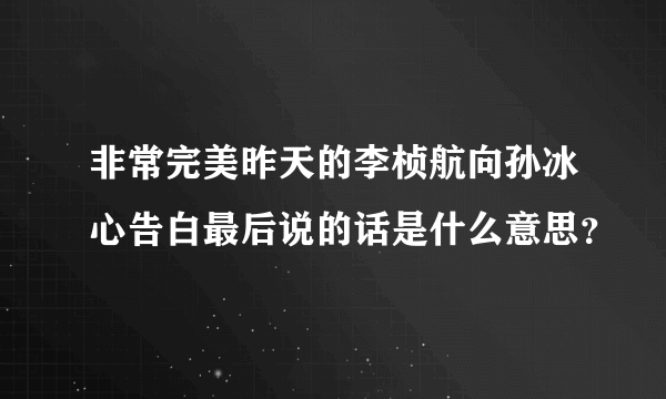 非常完美昨天的李桢航向孙冰心告白最后说的话是什么意思？