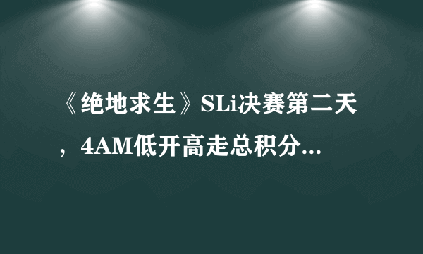 《绝地求生》SLi决赛第二天，4AM低开高走总积分第四，4AM打脸喷子，如何评价？