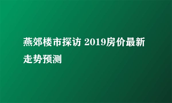 燕郊楼市探访 2019房价最新走势预测