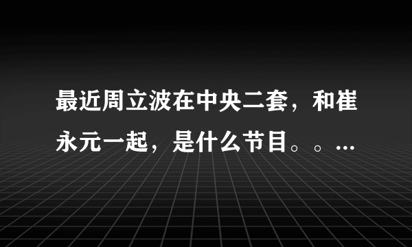 最近周立波在中央二套，和崔永元一起，是什么节目。。。是小崔说事吗