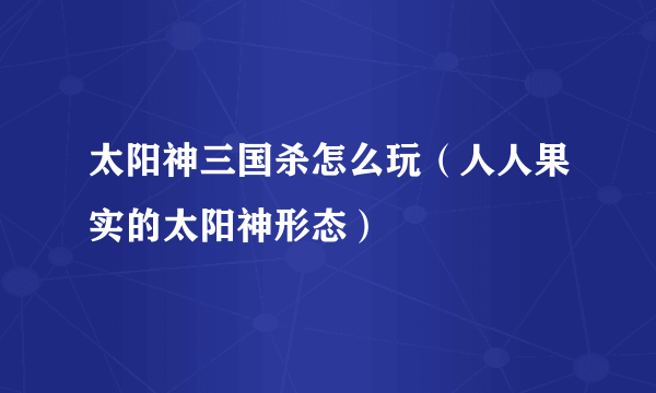 太阳神三国杀怎么玩（人人果实的太阳神形态）