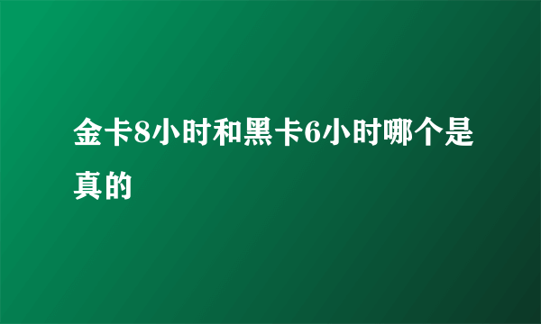 金卡8小时和黑卡6小时哪个是真的