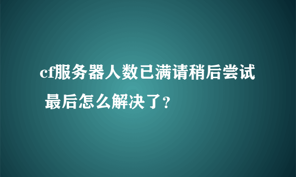 cf服务器人数已满请稍后尝试 最后怎么解决了？