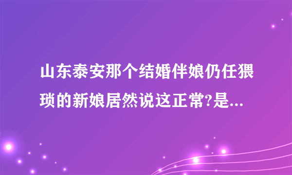 山东泰安那个结婚伴娘仍任猥琐的新娘居然说这正常?是习俗? 人肉她 应该