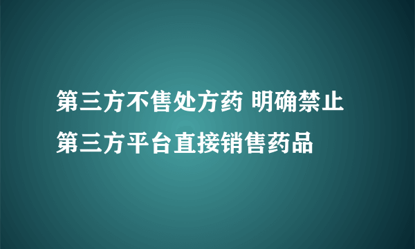 第三方不售处方药 明确禁止第三方平台直接销售药品