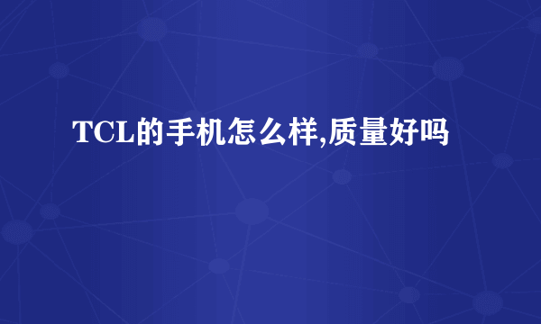 TCL的手机怎么样,质量好吗