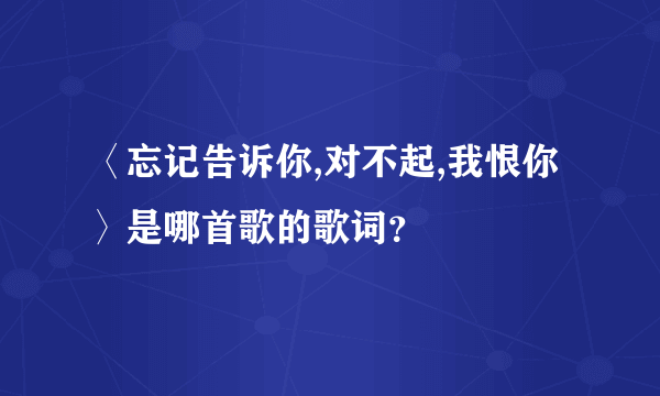 〈忘记告诉你,对不起,我恨你〉是哪首歌的歌词？