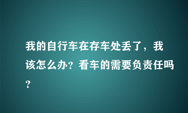 我的自行车在存车处丢了，我该怎么办？看车的需要负责任吗？