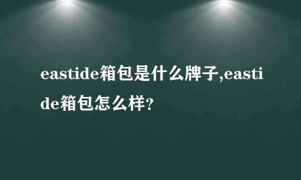 eastide箱包是什么牌子,eastide箱包怎么样？