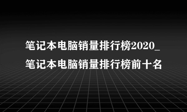 笔记本电脑销量排行榜2020_笔记本电脑销量排行榜前十名