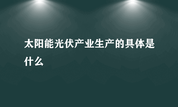 太阳能光伏产业生产的具体是什么