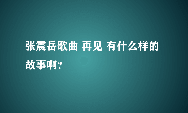 张震岳歌曲 再见 有什么样的故事啊？