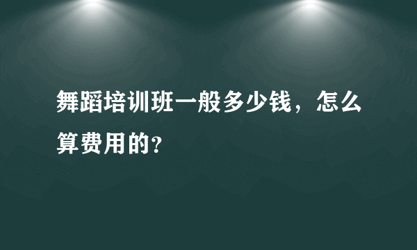 舞蹈培训班一般多少钱，怎么算费用的？