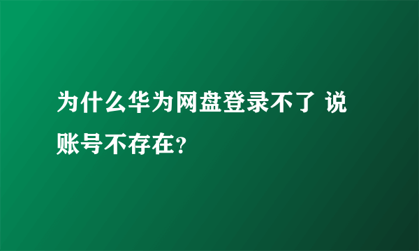 为什么华为网盘登录不了 说账号不存在？