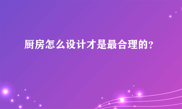 厨房怎么设计才是最合理的？